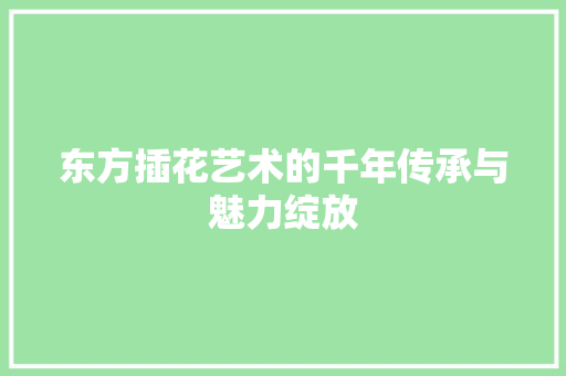 东方插花艺术的千年传承与魅力绽放 种植技术 东方插花艺术的千年传承与魅力绽放 种植技术