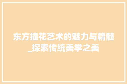 东方插花艺术的魅力与精髓_探索传统美学之美 种植技术