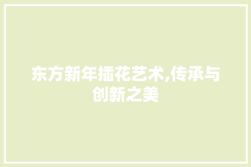 东方新年插花艺术,传承与创新之美 花木行情