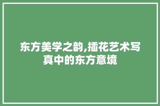 东方美学之韵,插花艺术写真中的东方意境