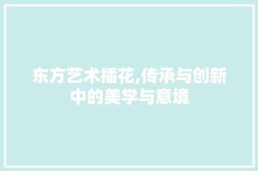 东方艺术插花,传承与创新中的美学与意境 栽培技术 东方艺术插花,传承与创新中的美学与意境 栽培技术