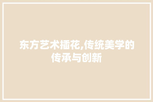 东方艺术插花,传统美学的传承与创新 栽培技术 东方艺术插花,传统美学的传承与创新 栽培技术