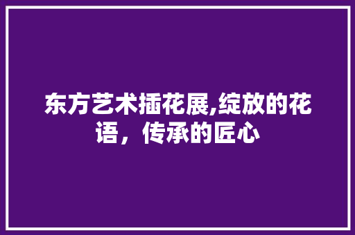 东方艺术插花展,绽放的花语，传承的匠心 种植技术