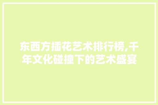 东西方插花艺术排行榜,千年文化碰撞下的艺术盛宴 花木行情