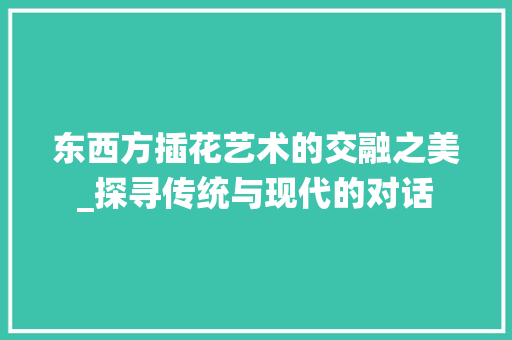 东西方插花艺术的交融之美_探寻传统与现代的对话 苗木百科