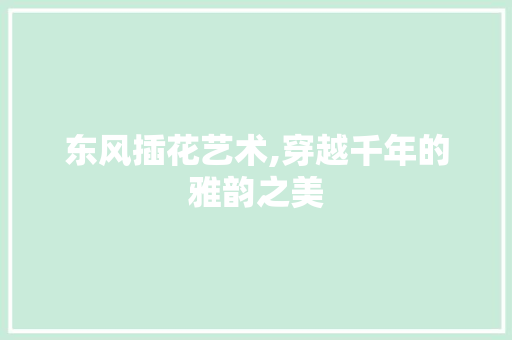 东风插花艺术,穿越千年的雅韵之美