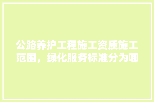公路养护工程施工资质施工范围，绿化服务标准分为哪三类类型。