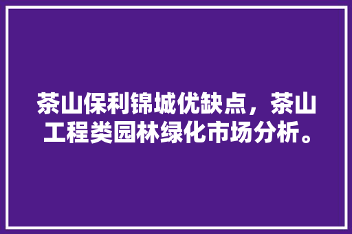 茶山保利锦城优缺点，茶山工程类园林绿化市场分析。