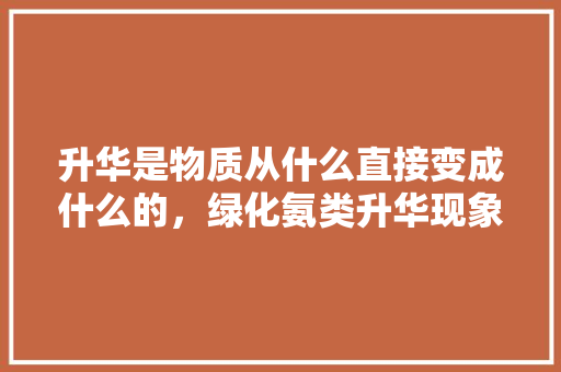 升华是物质从什么直接变成什么的，绿化氨类升华现象有哪些。