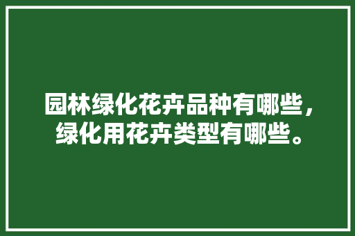园林绿化花卉品种有哪些，绿化用花卉类型有哪些。