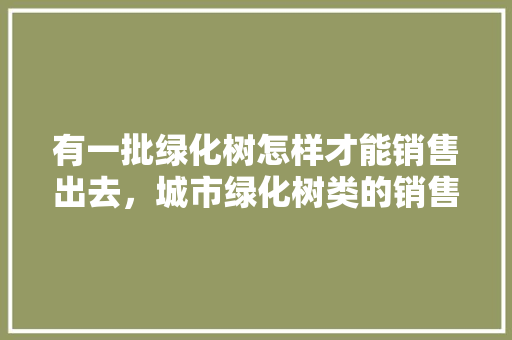 有一批绿化树怎样才能销售出去，城市绿化树类的销售好做吗。