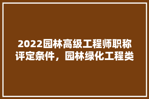 2022园林高级工程师职称评定条件，园林绿化工程类职称有哪些。 栽培技术
