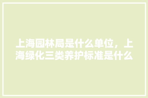 上海园林局是什么单位，上海绿化三类养护标准是什么。