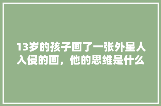 13岁的孩子画了一张外星人入侵的画，他的思维是什么样的，绿化环保科幻类简单绘画图片。 绿化类