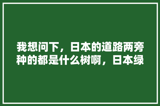 我想问下，日本的道路两旁种的都是什么树啊，日本绿化是什么树类植物图片。