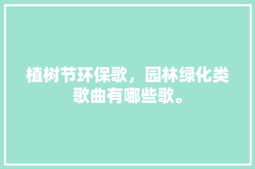 植树节环保歌，园林绿化类歌曲有哪些歌。 绿化类