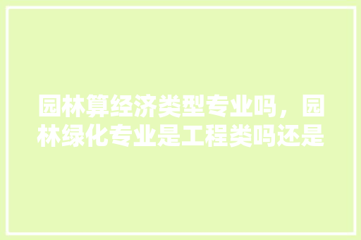 园林算经济类型专业吗，园林绿化专业是工程类吗还是工程。