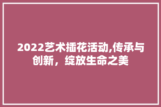 2022艺术插花活动,传承与创新，绽放生命之美 果苗类