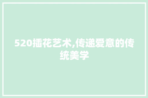 520插花艺术,传递爱意的传统美学 造型技术