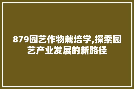 879园艺作物栽培学,探索园艺产业发展的新路径