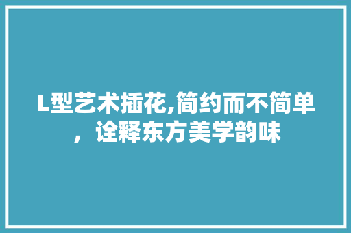 L型艺术插花,简约而不简单，诠释东方美学韵味 病虫防治