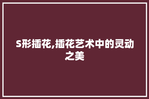 S形插花,插花艺术中的灵动之美 果苗类