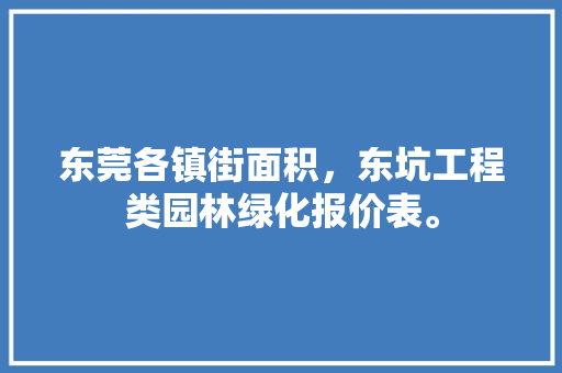 东莞各镇街面积，东坑工程类园林绿化报价表。