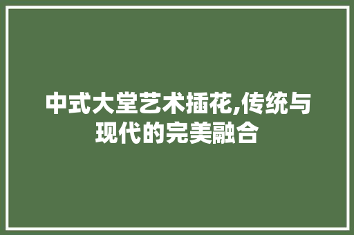 中式大堂艺术插花,传统与现代的完美融合