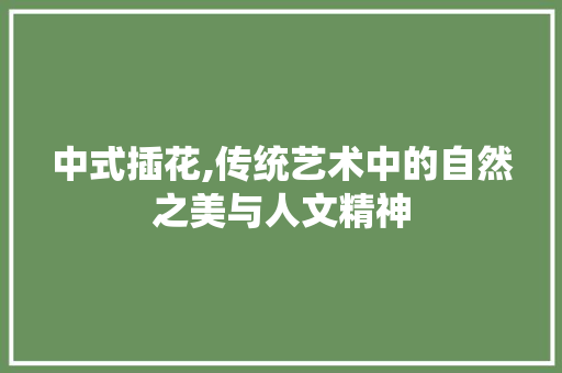 中式插花,传统艺术中的自然之美与人文精神