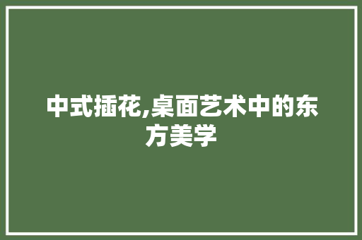中式插花,桌面艺术中的东方美学