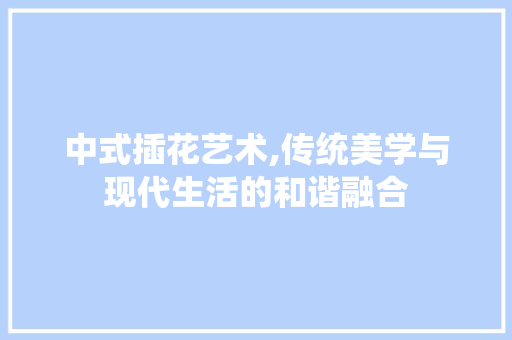 中式插花艺术,传统美学与现代生活的和谐融合