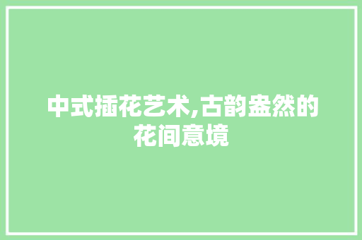 中式插花艺术,古韵盎然的花间意境 病虫防治