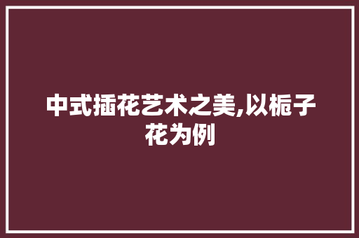中式插花艺术之美,以栀子花为例
