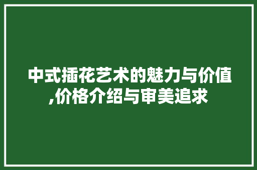 中式插花艺术的魅力与价值,价格介绍与审美追求