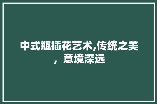 中式瓶插花艺术,传统之美，意境深远