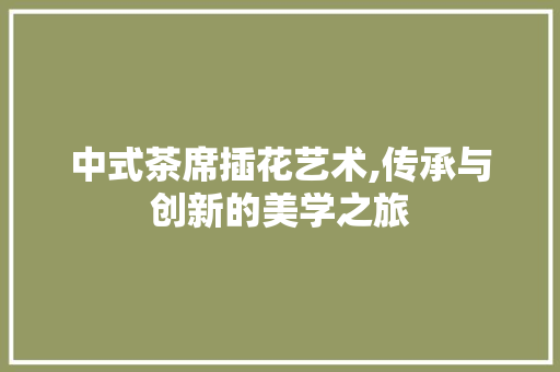 中式茶席插花艺术,传承与创新的美学之旅