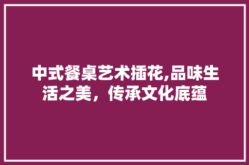 中式餐桌艺术插花,品味生活之美，传承文化底蕴
