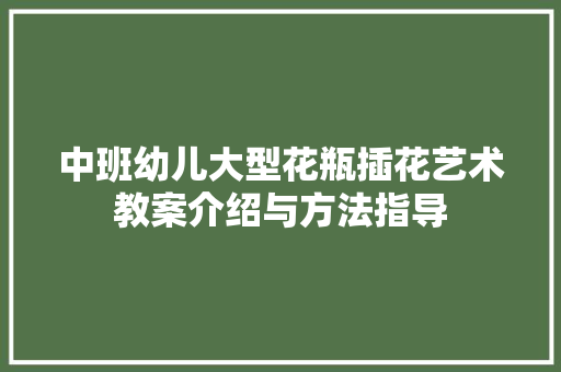中班幼儿大型花瓶插花艺术教案介绍与方法指导
