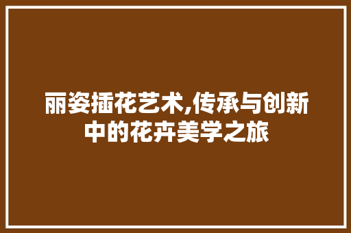 丽姿插花艺术,传承与创新中的花卉美学之旅