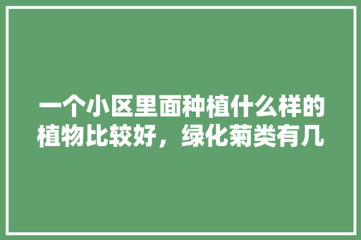 一个小区里面种植什么样的植物比较好，绿化菊类有几种品种。  第1张 一个小区里面种植什么样的植物比较好，绿化菊类有几种品种。 栽培技术