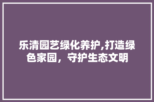 乐清园艺绿化养护,打造绿色家园，守护生态文明