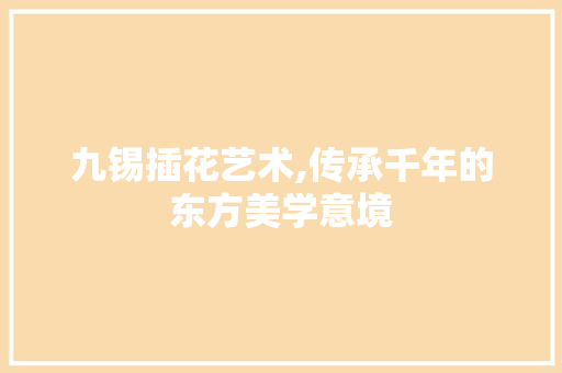 九锡插花艺术,传承千年的东方美学意境