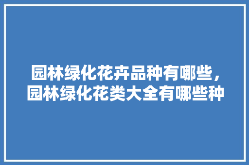 园林绿化花卉品种有哪些，园林绿化花类大全有哪些种类。