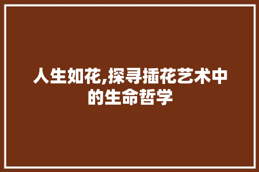 人生如花,探寻插花艺术中的生命哲学