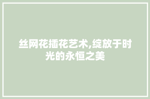 丝网花插花艺术,绽放于时光的永恒之美