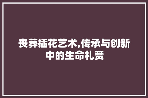 丧葬插花艺术,传承与创新中的生命礼赞 种子类