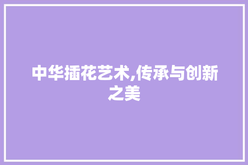 中华插花艺术,传承与创新之美 造型技术