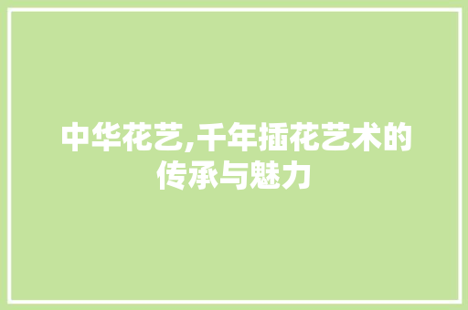 中华花艺,千年插花艺术的传承与魅力 花木行情