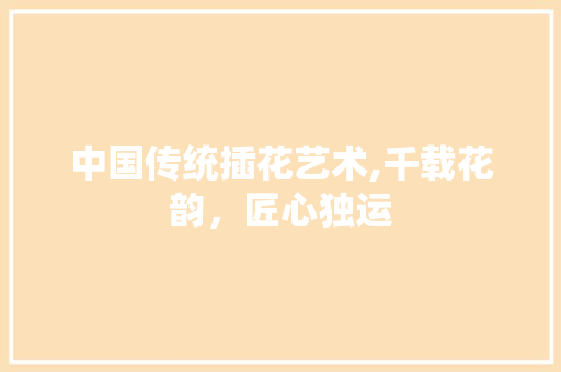 中国传统插花艺术,千载花韵，匠心独运 种植技术