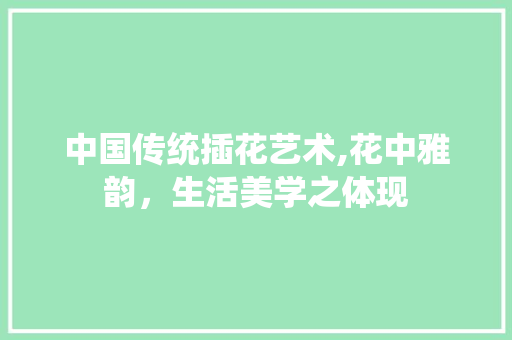 中国传统插花艺术,花中雅韵，生活美学之体现 种植技术